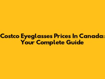 Costco Eyeglasses Prices In Canada: Your Complete Guide