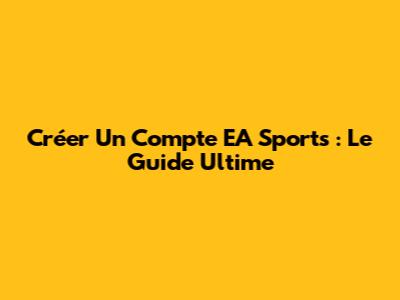 Créer Un Compte EA Sports : Le Guide Ultime
