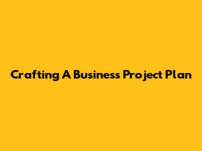 Crafting A Business Project Plan