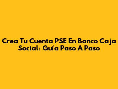 Crea Tu Cuenta PSE En Banco Caja Social: Guía Paso A Paso