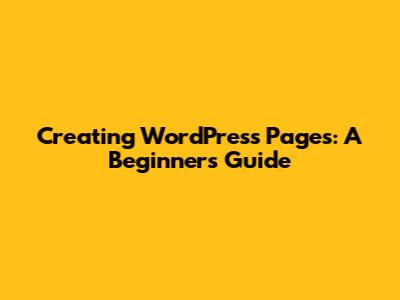 Creating WordPress Pages: A Beginner's Guide