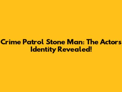 Crime Patrol Stone Man: The Actor's Identity Revealed!
