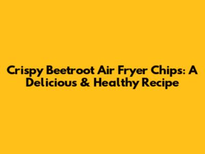 Crispy Beetroot Air Fryer Chips: A Delicious & Healthy Recipe