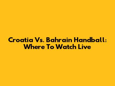 Croatia Vs. Bahrain Handball: Where To Watch Live