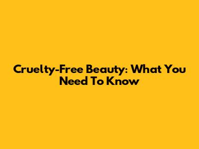 Cruelty-Free Beauty: What You Need To Know