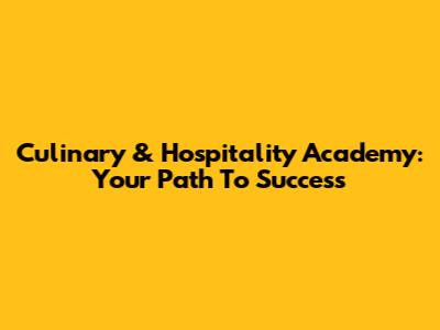 Culinary & Hospitality Academy: Your Path To Success