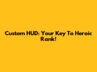 Custom HUD: Your Key To Heroic Rank!