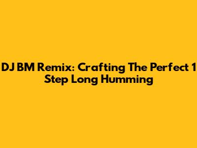 DJ BM Remix: Crafting The Perfect 1 Step Long Humming