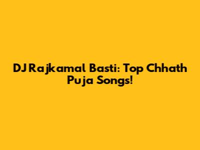DJ Rajkamal Basti: Top Chhath Puja Songs!