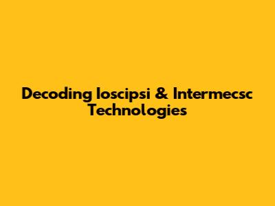 Decoding Ioscipsi & Intermecsc Technologies