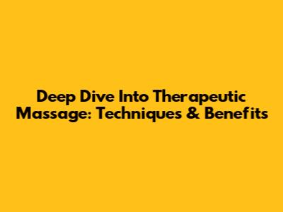 Deep Dive Into Therapeutic Massage: Techniques & Benefits