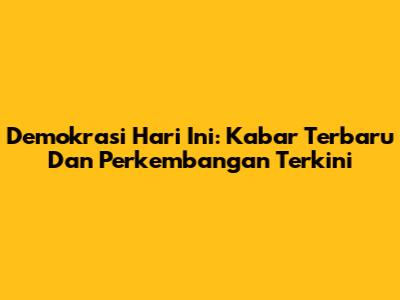 Demokrasi Hari Ini: Kabar Terbaru Dan Perkembangan Terkini