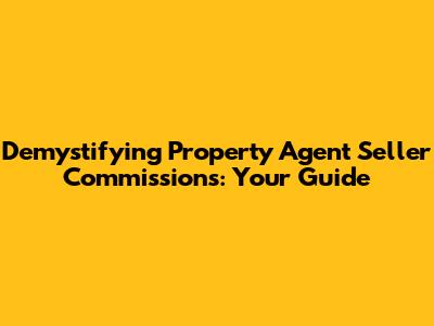 Demystifying Property Agent Seller Commissions: Your Guide