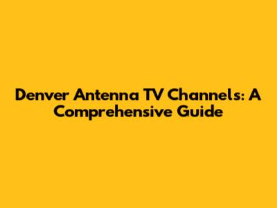 Denver Antenna TV Channels: A Comprehensive Guide