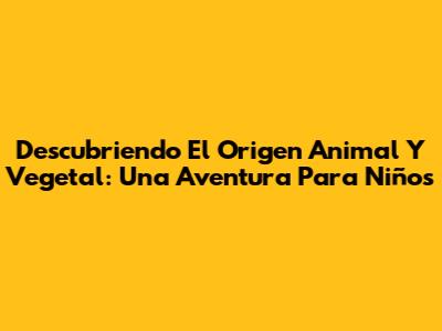 Descubriendo El Origen Animal Y Vegetal: Una Aventura Para Niños