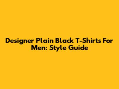 Designer Plain Black T-Shirts For Men: Style Guide