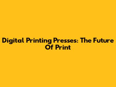 Digital Printing Presses: The Future Of Print
