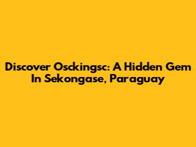 Discover Osckingsc: A Hidden Gem In Sekongase, Paraguay