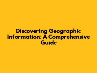 Discovering Geographic Information: A Comprehensive Guide