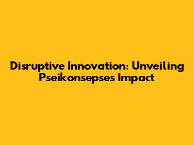 Disruptive Innovation: Unveiling Pseikonsepse's Impact