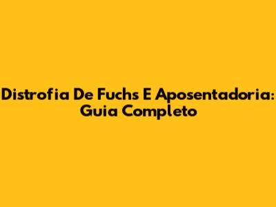 Distrofia De Fuchs E Aposentadoria: Guia Completo
