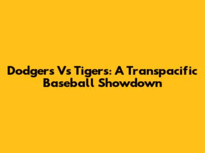 Dodgers Vs Tigers: A Transpacific Baseball Showdown