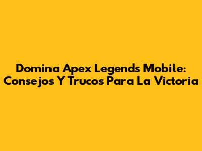 Domina Apex Legends Mobile: Consejos Y Trucos Para La Victoria