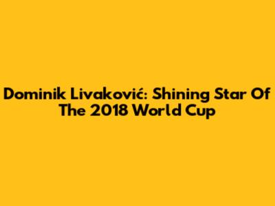Dominik Livaković: Shining Star Of The 2018 World Cup