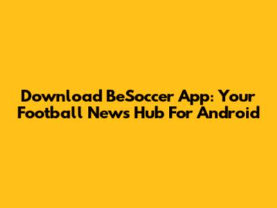 Download BeSoccer App: Your Football News Hub For Android