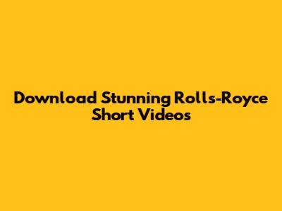 Download Stunning Rolls-Royce Short Videos