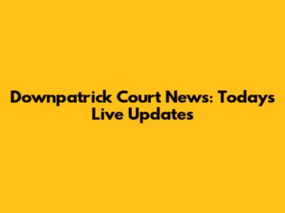 Downpatrick Court News: Today's Live Updates