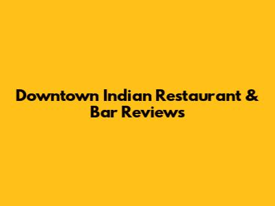Downtown Indian Restaurant & Bar Reviews