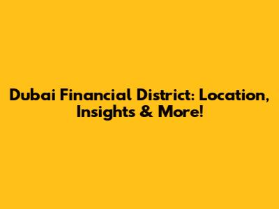Dubai Financial District: Location, Insights & More!