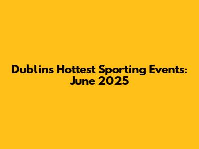Dublin's Hottest Sporting Events: June 2025