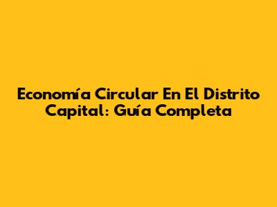 Economía Circular En El Distrito Capital: Guía Completa