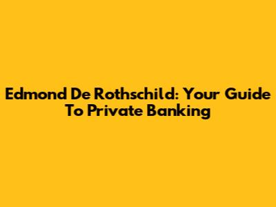 Edmond De Rothschild: Your Guide To Private Banking