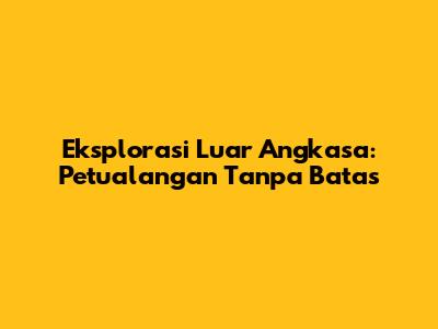 Eksplorasi Luar Angkasa: Petualangan Tanpa Batas