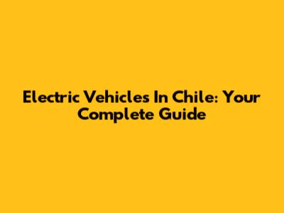 Electric Vehicles In Chile: Your Complete Guide