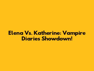 Elena Vs. Katherine: Vampire Diaries Showdown!