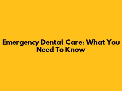 Emergency Dental Care: What You Need To Know