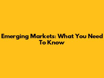 Emerging Markets: What You Need To Know
