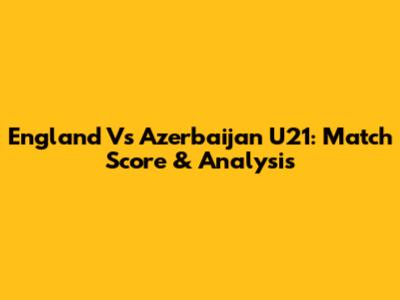England Vs Azerbaijan U21: Match Score & Analysis