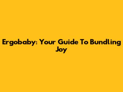Ergobaby: Your Guide To Bundling Joy