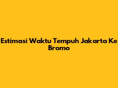 Estimasi Waktu Tempuh Jakarta Ke Bromo