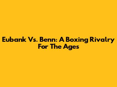 Eubank Vs. Benn: A Boxing Rivalry For The Ages