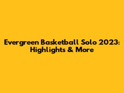 Evergreen Basketball Solo 2023: Highlights & More