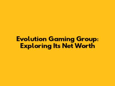 Evolution Gaming Group: Exploring Its Net Worth