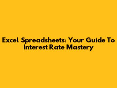 Excel Spreadsheets: Your Guide To Interest Rate Mastery