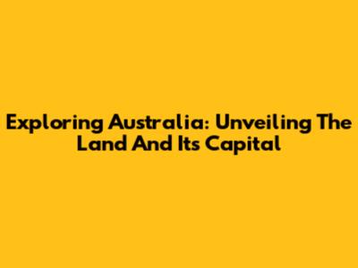 Exploring Australia: Unveiling The Land And Its Capital