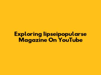 Exploring Iipseipopularse Magazine On YouTube